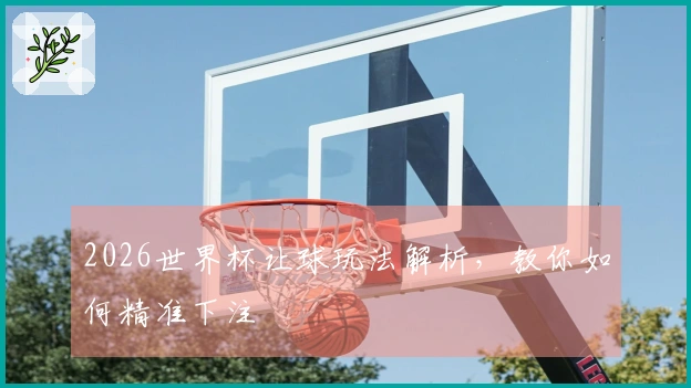 2026世界杯让球玩法解析，教你如何精准下注