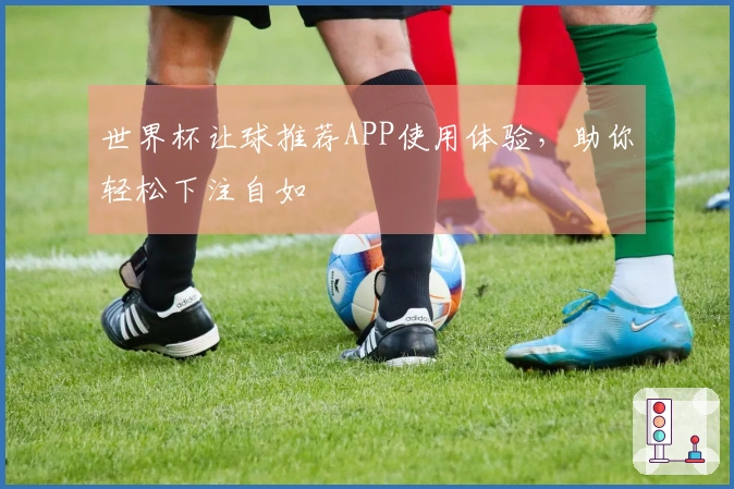世界杯让球推荐APP使用体验，助你轻松下注自如