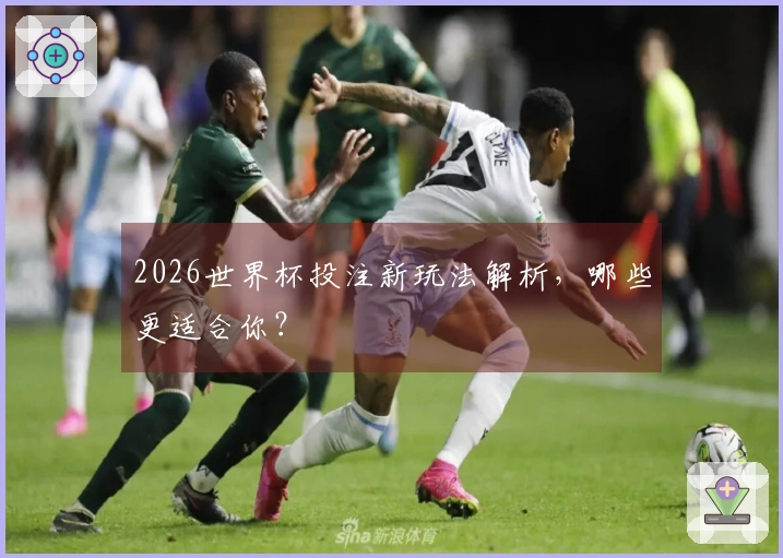 2026世界杯投注新玩法解析，哪些更适合你？