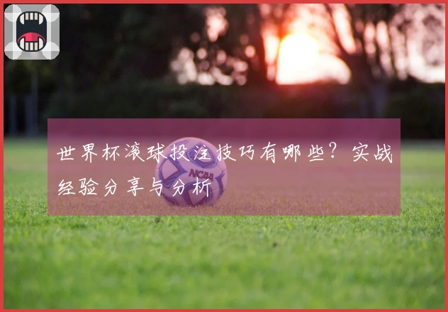 世界杯滚球投注技巧有哪些？实战经验分享与分析