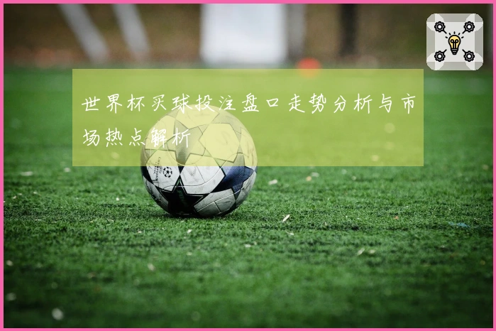 世界杯买球投注盘口走势分析与市场热点解析
