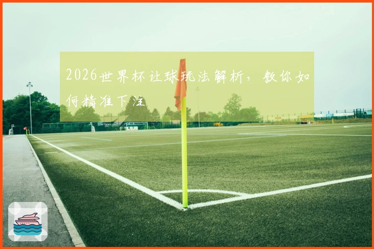 2026世界杯让球玩法解析，教你如何精准下注
