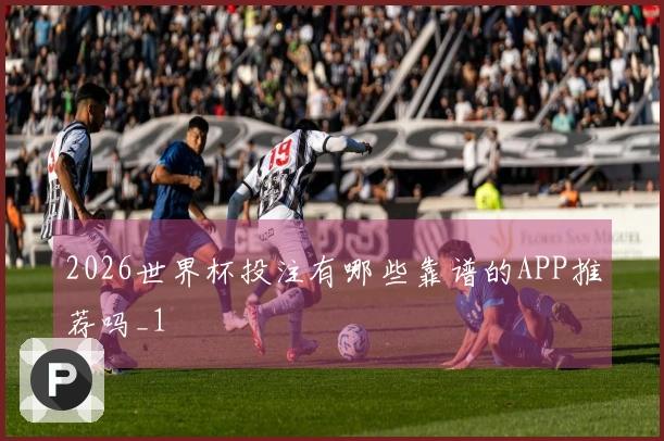 2026世界杯投注有哪些靠谱的APP推荐吗_1
