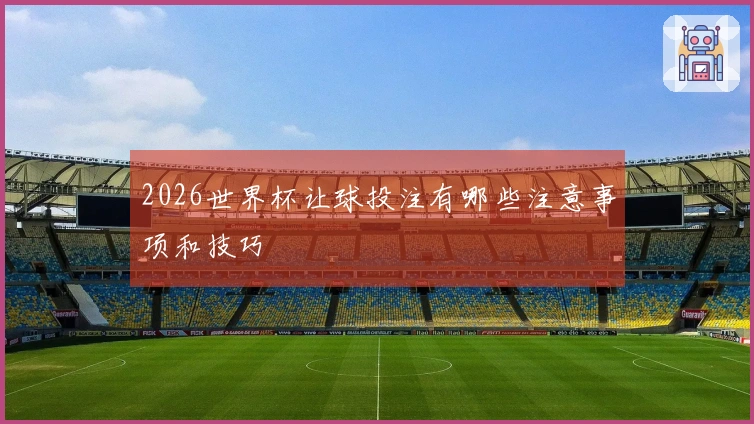 2026世界杯让球投注有哪些注意事项和技巧