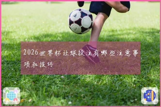 2026世界杯让球投注有哪些注意事项和技巧