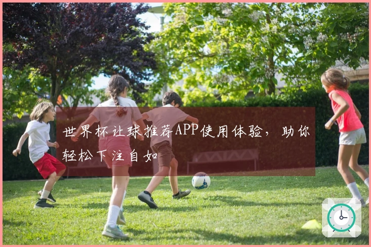 世界杯让球推荐APP使用体验，助你轻松下注自如