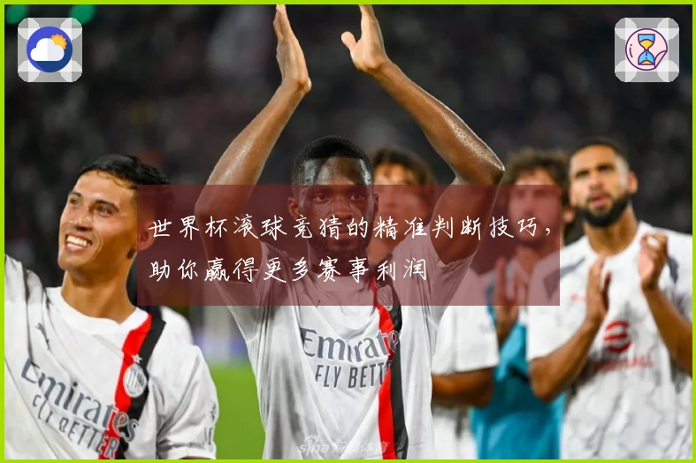 世界杯滚球竞猜的精准判断技巧，助你赢得更多赛事利润